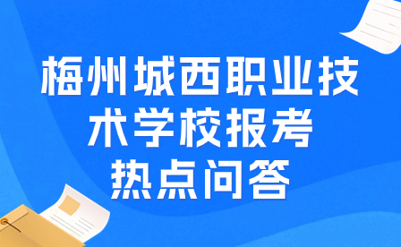 梅州城西職業(yè)技術學校報考熱點問答