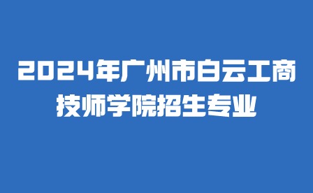 2024年廣州市白云工商技師學(xué)院招生專(zhuān)業(yè)