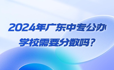 2024年廣東中專公辦學(xué)校需要分?jǐn)?shù)嗎?