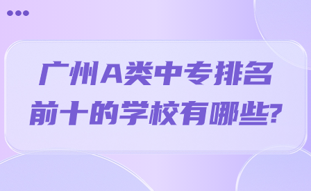 廣州A類中專排名前十的學(xué)校有哪些?