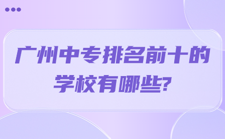 廣州中專排名前十的學(xué)校有哪些?