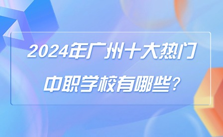 2024年廣州十大熱門中職學(xué)校有哪些?