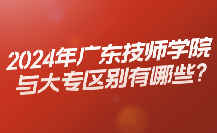 2024年廣東技師學(xué)院與大專區(qū)別有哪些?