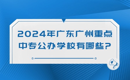 2024年廣東廣州重點(diǎn)中專公辦學(xué)校有哪些?