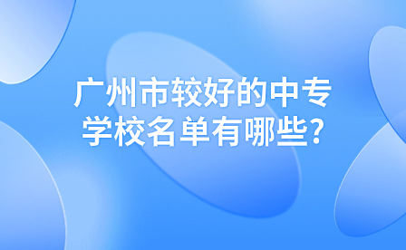 廣州市較好的中專學(xué)校名單有哪些?哪些廣州中專在招生？