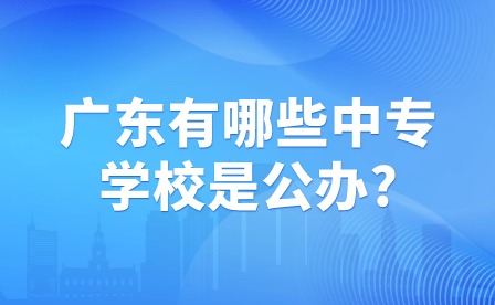 廣東有哪些中專學(xué)校是公辦?
