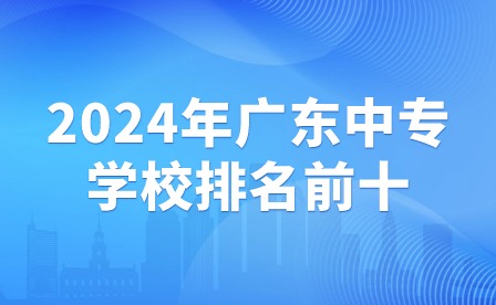 2024年廣東中專學(xué)校排名前十