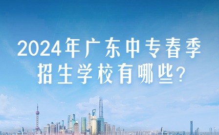 2024年廣東中專春季招生學(xué)校有哪些?