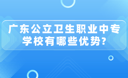 廣東公立衛(wèi)生職業(yè)中專學(xué)校優(yōu)勢有哪些？