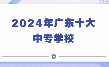 2024年廣東十大中專學(xué)校