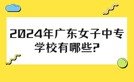 2024年廣東女子中專學(xué)校有哪些?