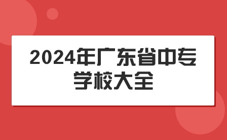2024年廣東省中專學(xué)校大全