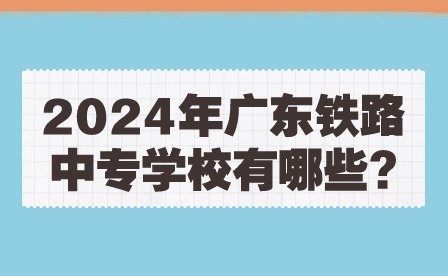 2024年廣東鐵路中專(zhuān)學(xué)校有哪些?