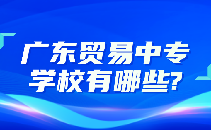 2024年廣東貿(mào)易中專學(xué)校有哪些?