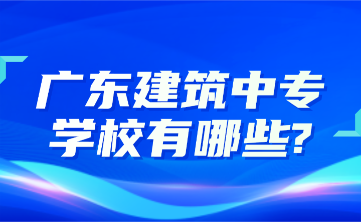2024年廣東建筑中專學(xué)校有哪些?