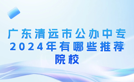 廣東清遠(yuǎn)市公辦中專(zhuān)2024年有哪些推薦院校?