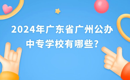 2024年廣東省廣州公辦中專學(xué)校有哪些?