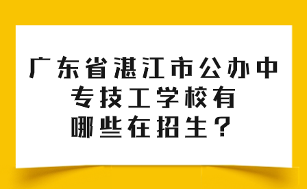 廣東省湛江市公辦中專技工學(xué)校有哪些在招生？