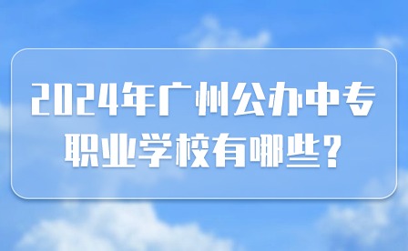 2024年廣州公辦中專職業(yè)學校有哪些?