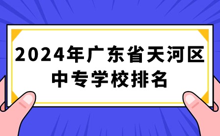 2024年廣東省天河區(qū)中專學(xué)校排名