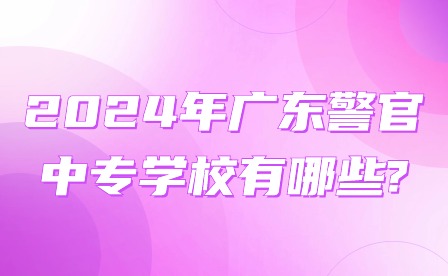 2024年廣東警官中專學(xué)校有哪些?