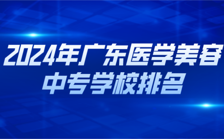 2024年廣東醫(yī)學(xué)美容中專學(xué)校排名