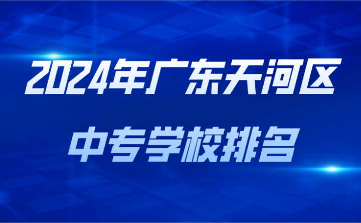 2024年廣東天河區(qū)中專學(xué)校排名