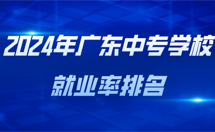 2024年廣東中專學(xué)校就業(yè)率排名