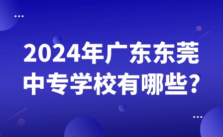 2024年廣東東莞中專學(xué)校有哪些?