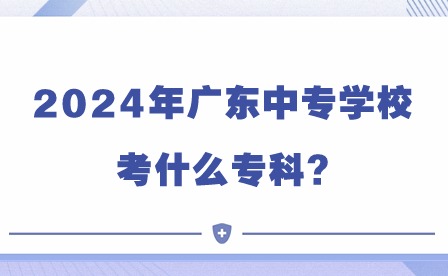 2024年廣東中專學(xué)校考什么?？?