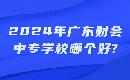 2024年廣東財會中專學(xué)校哪個好?