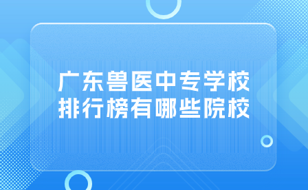 廣東獸醫(yī)中專學校排行榜有哪些院校？