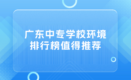 廣東中專學校環(huán)境排行榜值得推薦！