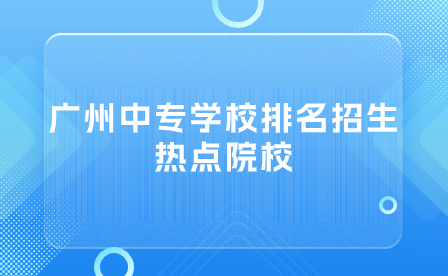廣州中專學(xué)校排名招生熱點(diǎn)院校
