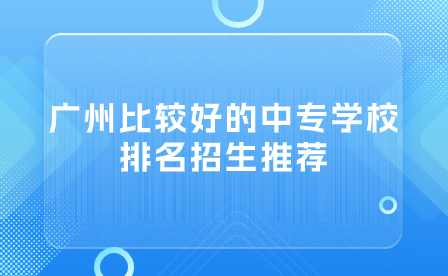廣州比較好的中專學(xué)校排名招生推薦