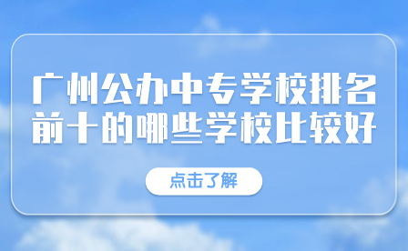廣州公辦中專學(xué)校排名前十的哪些學(xué)校比較好？
