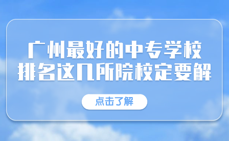 廣州市最好的中專學(xué)校排名有這幾所院校一定要了解！