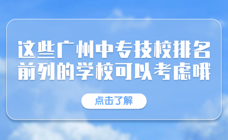 這些廣州中專技校排名前列的學(xué)?？梢钥紤]哦！