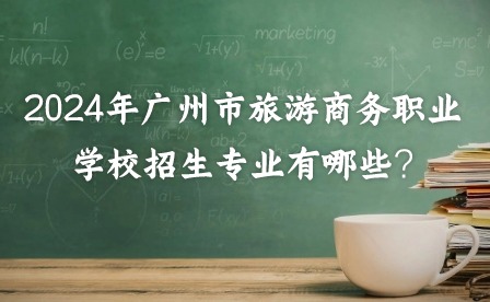 2024年廣州市旅游商務(wù)職業(yè)學(xué)校招生專(zhuān)業(yè)有哪些?