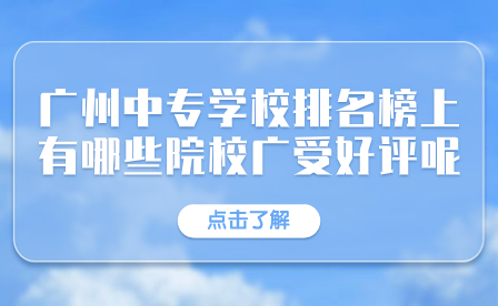 廣州市中專學(xué)校排名榜上有哪些院校廣受好評呢？