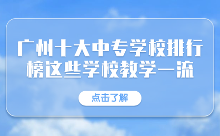 廣州十大中專學(xué)校排行榜這些學(xué)校教學(xué)一流！