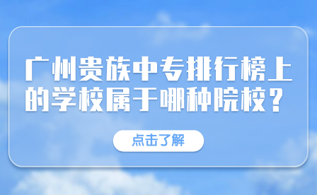 廣州貴族中專學(xué)校排行榜上的學(xué)校屬于哪種院校？