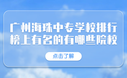 廣州海珠中專學(xué)校排行榜上有名的有哪些院校？