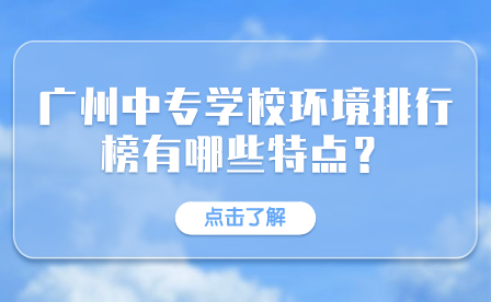 廣州中專學(xué)校環(huán)境排行榜有哪些特點(diǎn)？