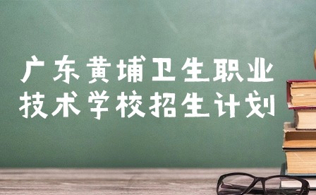 廣東黃埔衛(wèi)生職業(yè)技術學校招生計劃2023