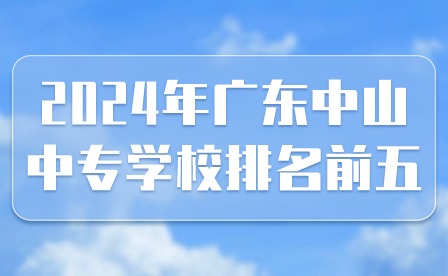 2024年廣東中山中專學(xué)校排名前五有哪些?
