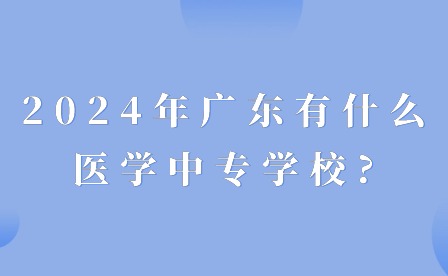 2024年廣東有什么醫(yī)學(xué)中專學(xué)校?