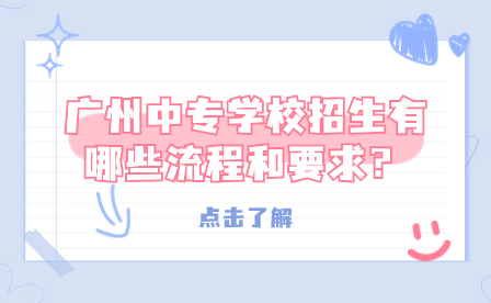 廣州中專學(xué)校招生有哪些流程和要求？