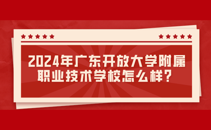 2024年廣東開放大學(xué)附屬職業(yè)技術(shù)學(xué)校怎么樣？
