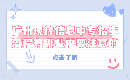 廣州現(xiàn)代信息中專招生流程有哪些需要注意的？